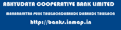 ABHYUDAYA COOPERATIVE BANK LIMITED  MAHARASHTRA PUNE TALEGAONDABHADE DABHADE TALEGAON  banks information 